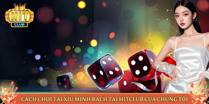 Cách Chơi Tài Xỉu Minh Bạch Tại Hitclub Của Chúng Tôi